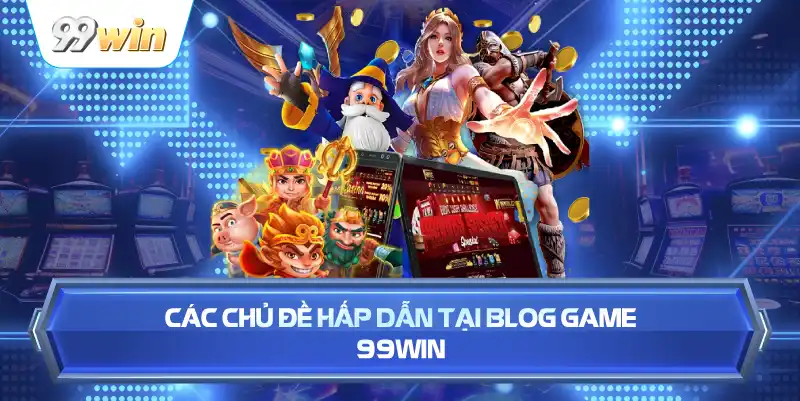 Các Chủ Đề Hấp Dẫn Tại Blog Game 99WIN