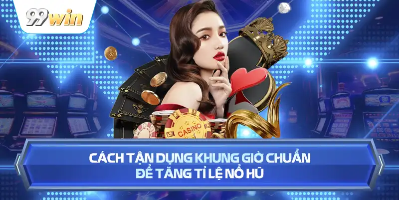 Cách Tận Dụng Khung Giờ Chuẩn Để Tăng Tỉ Lệ Nổ Hũ